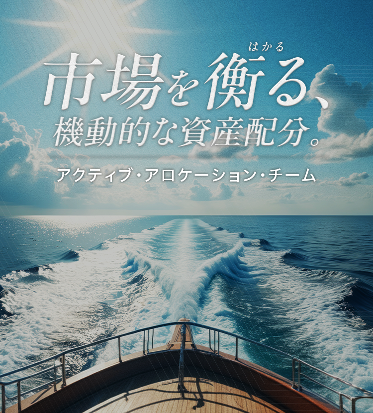 市場を衡る、機動的な資産配分。アクティブ・アロケーション・チーム