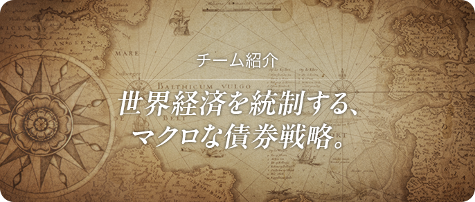 チーム紹介 世界経済を統制する、マクロな債券戦略。