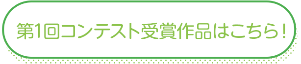 第1回コンテスト受賞作品はこちら！