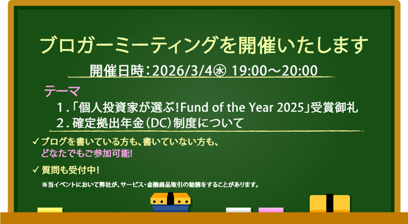ブロガーミーティングを開催いたします 開催日時:2026/3/4水 19:00~20:00 テーマ 1.「個人投資家が選ぶ!Fund of the Year 2025」受賞御礼 2.確定拠出年金(DC)制度について ブログを書いている方も、書いていない方も、どなたでもご参加可能! 質問も受付中! ※当イベントにおいて弊社が、サービス·金融商品取引の勧誘をすることがあります。