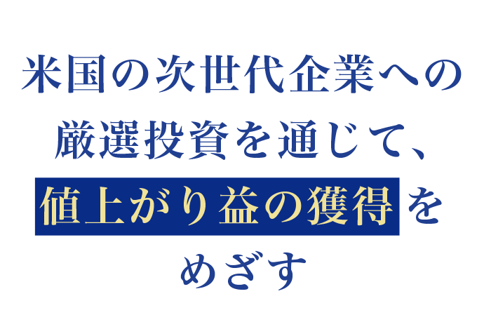 米国の次世代企業への厳選投資を通じて、値上がり益の獲得をめざす