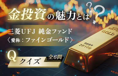 金投資の魅力とは 三菱UFJ 純金ファンド〈愛称:ファインゴールド〉 クイズ全6問